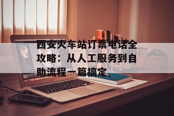 西安火车站订票电话全攻略：从人工服务到自助流程一篇搞定-第1张图片-