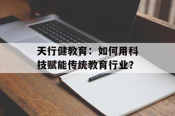 天行健教育：如何用科技赋能传统教育行业？-第1张图片-