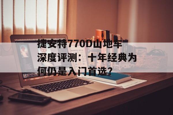 捷安特770D山地车深度评测:十年经典为何仍是入门首选?-第1张图片- 捷安特770D山地车深度评测:十年经典为何仍是入门首选?-第1张图片-