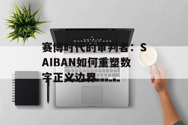赛博时代的审判者：SAIBAN如何重塑数字正义边界-第1张图片-