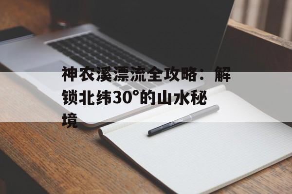 神农溪漂流全攻略:解锁北纬30°的山水秘境-第1张图片- 神农溪漂流全攻略:解锁北纬30°的山水秘境-第1张图片-