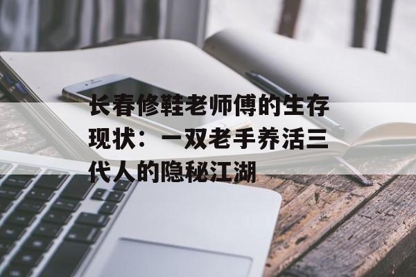 长春修鞋老师傅的生存现状：一双老手养活三代人的隐秘江湖-第1张图片-