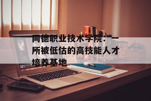 同德职业技术学院：一所被低估的高技能人才培养基地-第1张图片-