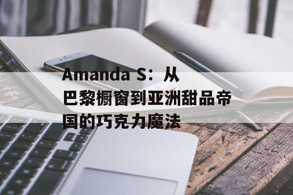 Amanda S：从巴黎橱窗到亚洲甜品帝国的巧克力魔法-第1张图片-