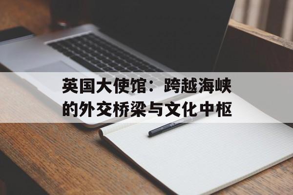 英国大使馆:跨越海峡的外交桥梁与文化中枢-第1张图片- 英国大使馆:跨越海峡的外交桥梁与文化中枢-第1张图片-