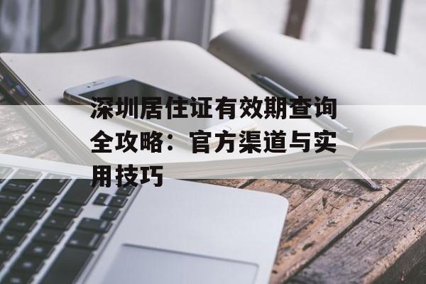 深圳居住证有效期查询全攻略：官方渠道与实用技巧-第1张图片-