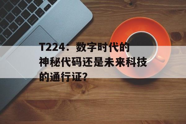 T224：数字时代的神秘代码还是未来科技的通行证？-第1张图片-