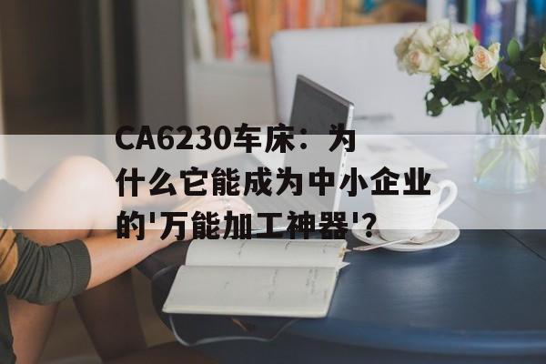 CA6230车床:为什么它能成为中小企业的'万能加工神器'?-第1张图片- CA6230车床:为什么它能成为中小企业的'万能加工神器'?-第1张图片-