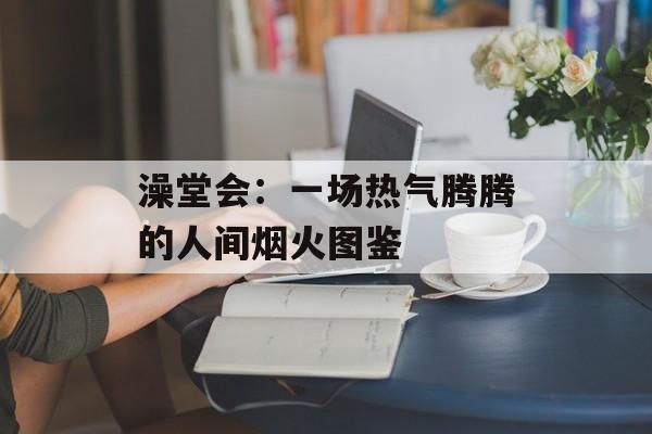 澡堂会：一场热气腾腾的人间烟火图鉴-第1张图片-