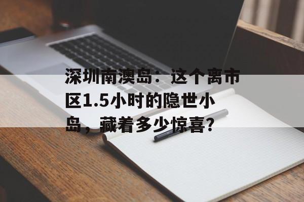 深圳南澳岛：这个离市区1.5小时的隐世小岛，藏着多少惊喜？-第1张图片-