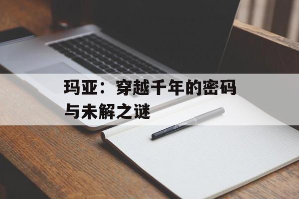 玛亚：穿越千年的密码与未解之谜-第1张图片-