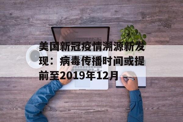 美国新冠疫情溯源新发现：病毒传播时间或提前至2019年12月-第1张图片-