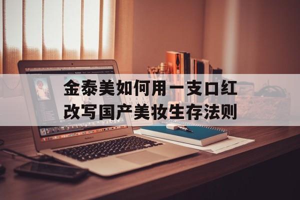 金泰美如何用一支口红改写国产美妆生存法则-第1张图片-