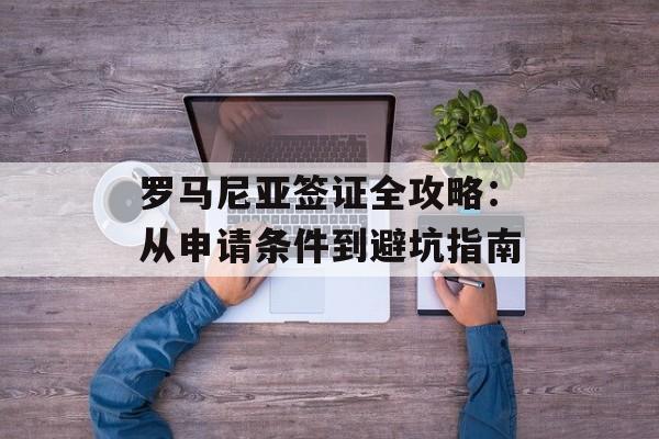 罗马尼亚签证全攻略:从申请条件到避坑指南-第1张图片- 罗马尼亚签证全攻略:从申请条件到避坑指南-第1张图片-