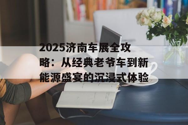 2025济南车展全攻略：从经典老爷车到新能源盛宴的沉浸式体验-第1张图片-