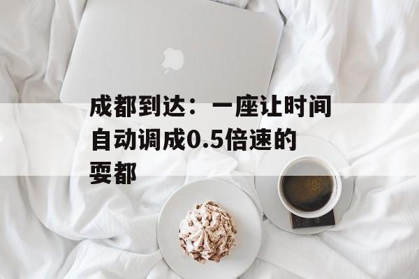 成都到达:一座让时间自动调成0.5倍速的耍都-第1张图片- 成都到达:一座让时间自动调成0.5倍速的耍都-第1张图片-