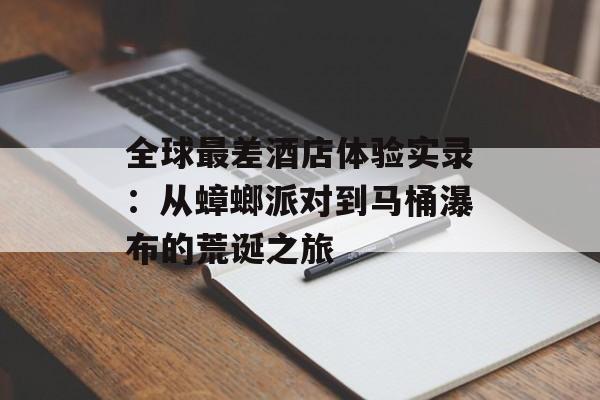 全球最差酒店体验实录:从蟑螂派对到马桶瀑布的荒诞之旅-第1张图片- 全球最差酒店体验实录:从蟑螂派对到马桶瀑布的荒诞之旅-第1张图片-