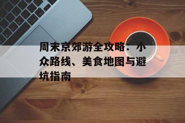 周末京郊游全攻略:小众路线、美食地图与避坑指南-第1张图片- 周末京郊游全攻略:小众路线、美食地图与避坑指南-第1张图片-
