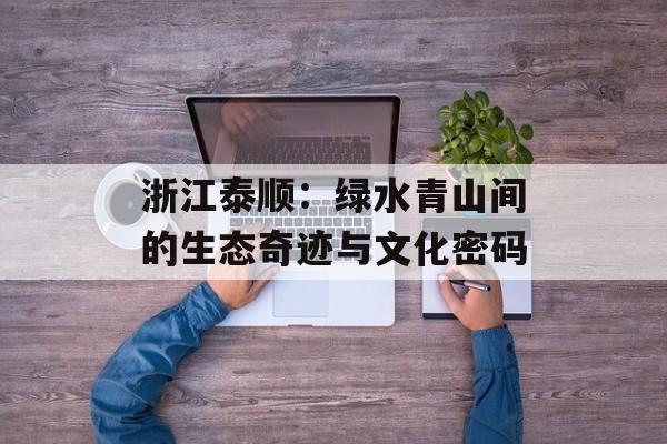 浙江泰顺：绿水青山间的生态奇迹与文化密码-第1张图片-