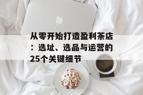 从零开始打造盈利茶店：选址、选品与运营的25个关键细节-第1张图片-