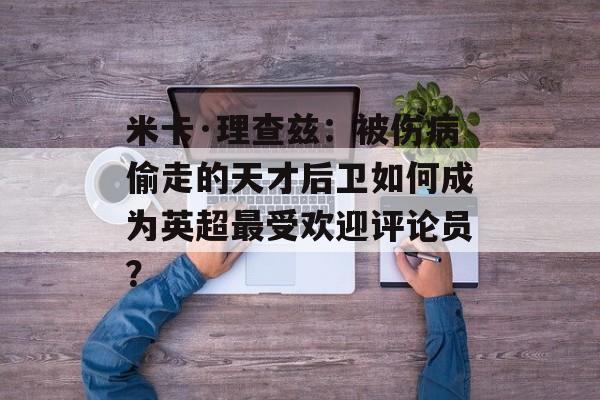 米卡·理查兹:被伤病偷走的天才后卫如何成为英超最受欢迎评论员?-第1张图片- 米卡·理查兹:被伤病偷走的天才后卫如何成为英超最受欢迎评论员?-第1张图片-