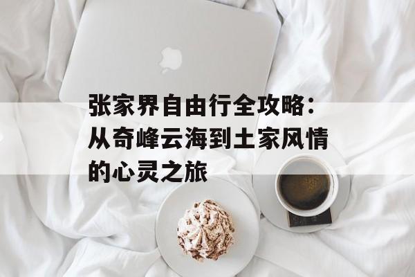 张家界自由行全攻略：从奇峰云海到土家风情的心灵之旅-第1张图片-