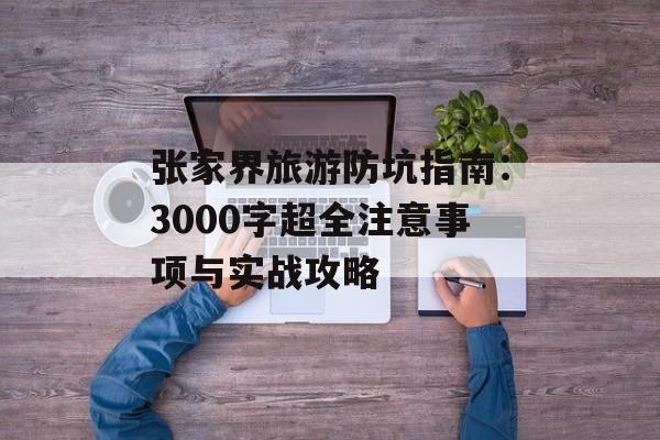 张家界旅游防坑指南：3000字超全注意事项与实战攻略-第1张图片-