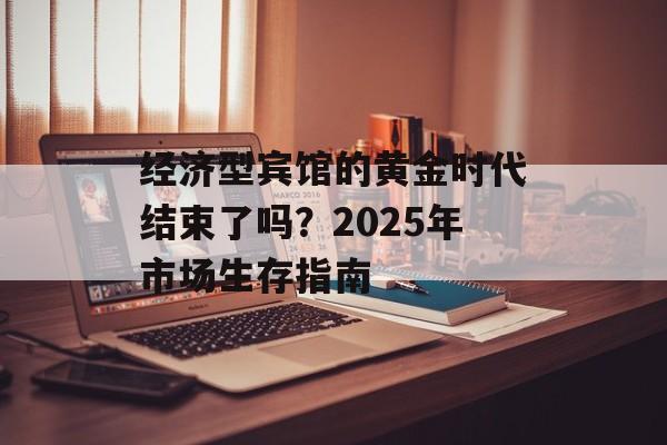 经济型宾馆的黄金时代结束了吗？2025年市场生存指南-第1张图片-