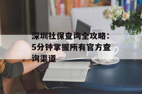 深圳社保查询全攻略:5分钟掌握所有官方查询渠道-第1张图片- 深圳社保查询全攻略:5分钟掌握所有官方查询渠道-第1张图片-
