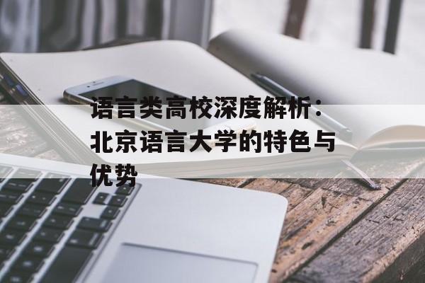 语言类高校深度解析：北京语言大学的特色与优势-第1张图片-