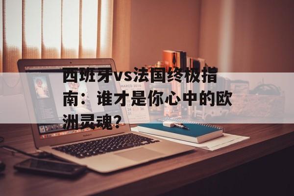 西班牙vs法国终极指南：谁才是你心中的欧洲灵魂？-第1张图片-
