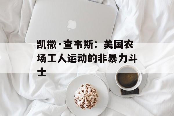 凯撒·查韦斯:美国农场工人运动的非暴力斗士-第1张图片- 凯撒·查韦斯:美国农场工人运动的非暴力斗士-第1张图片-