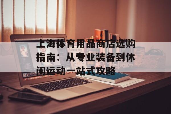 上海体育用品商店选购指南:从专业装备到休闲运动一站式攻略-第1张图片- 上海体育用品商店选购指南:从专业装备到休闲运动一站式攻略-第1张图片-