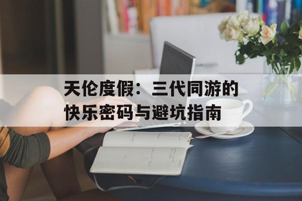 天伦度假:三代同游的快乐密码与避坑指南-第1张图片- 天伦度假:三代同游的快乐密码与避坑指南-第1张图片-