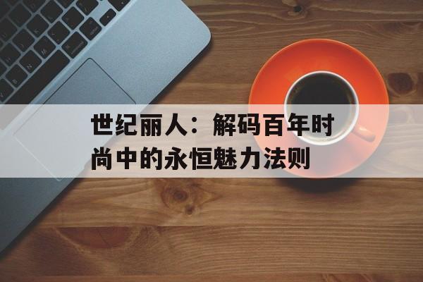 世纪丽人:解码百年时尚中的永恒魅力法则-第1张图片- 世纪丽人:解码百年时尚中的永恒魅力法则-第1张图片-