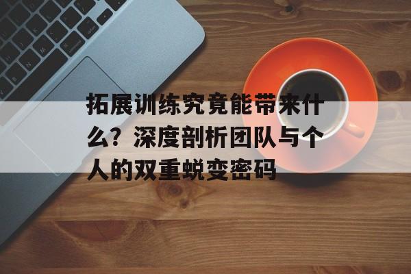 拓展训练究竟能带来什么？深度剖析团队与个人的双重蜕变密码-第1张图片-