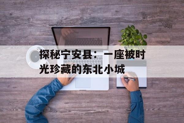 探秘宁安县：一座被时光珍藏的东北小城-第1张图片-