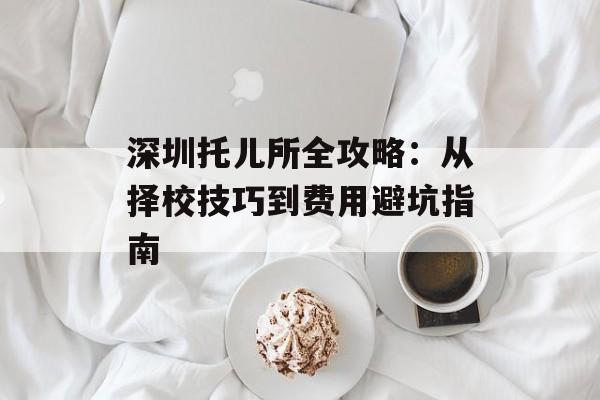深圳托儿所全攻略:从择校技巧到费用避坑指南-第1张图片- 深圳托儿所全攻略:从择校技巧到费用避坑指南-第1张图片-