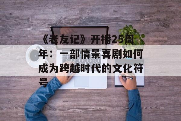 《老友记》开播25周年:一部情景喜剧如何成为跨越时代的文化符号-第1张图片- 《老友记》开播25周年:一部情景喜剧如何成为跨越时代的文化符号-第1张图片-