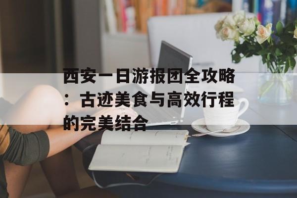 西安一日游报团全攻略：古迹美食与高效行程的完美结合-第1张图片-