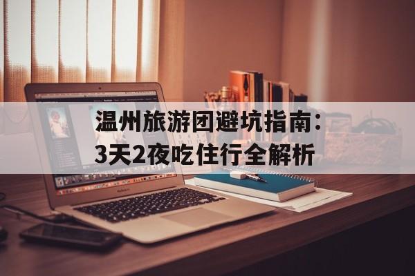 温州旅游团避坑指南：3天2夜吃住行全解析-第1张图片-