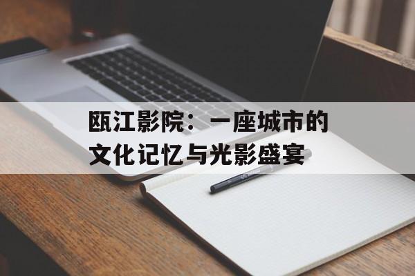 瓯江影院:一座城市的文化记忆与光影盛宴-第1张图片- 瓯江影院:一座城市的文化记忆与光影盛宴-第1张图片-