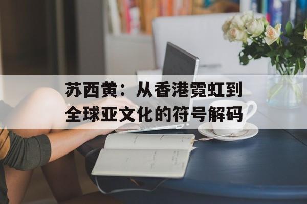 苏西黄:从香港霓虹到全球亚文化的符号解码-第1张图片- 苏西黄:从香港霓虹到全球亚文化的符号解码-第1张图片-