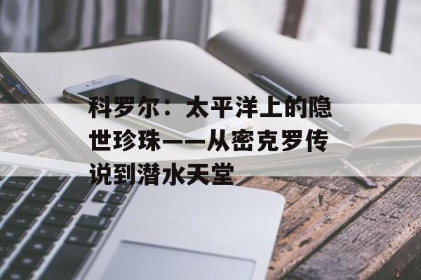 科罗尔：太平洋上的隐世珍珠——从密克罗传说到潜水天堂-第1张图片-