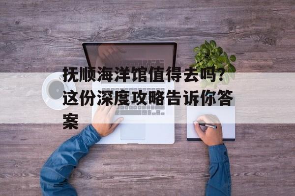 抚顺海洋馆值得去吗?这份深度攻略告诉你答案-第1张图片- 抚顺海洋馆值得去吗?这份深度攻略告诉你答案-第1张图片-