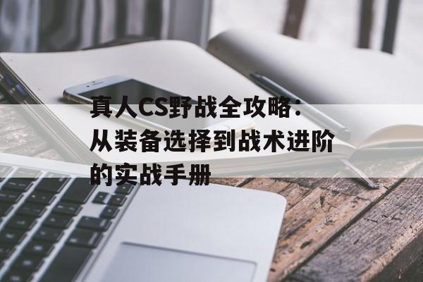 真人CS野战全攻略：从装备选择到战术进阶的实战手册-第1张图片-