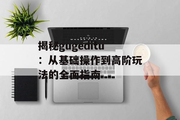 揭秘gugeditu:从基础操作到高阶玩法的全面指南-第1张图片- 揭秘gugeditu:从基础操作到高阶玩法的全面指南-第1张图片-