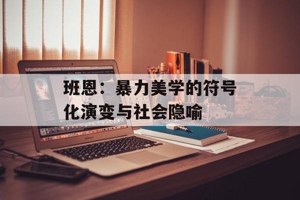 班恩:暴力美学的符号化演变与社会隐喻-第1张图片- 班恩:暴力美学的符号化演变与社会隐喻-第1张图片-