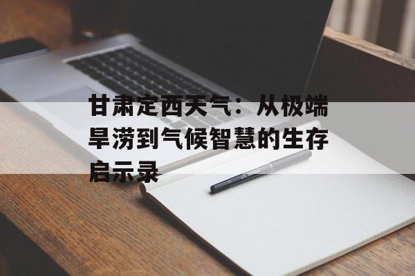 甘肃定西天气：从极端旱涝到气候智慧的生存启示录-第1张图片-