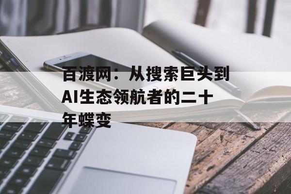 百渡网：从搜索巨头到AI生态领航者的二十年蝶变-第1张图片-
